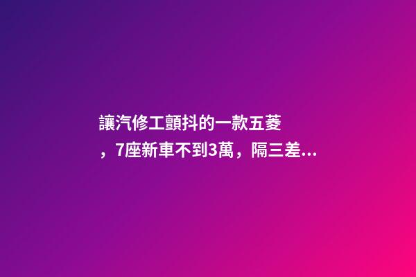 讓汽修工顫抖的一款五菱，7座新車不到3萬，隔三差五掉鏈子